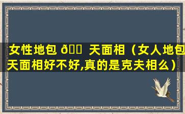 女性地包 🐠 天面相（女人地包天面相好不好,真的是克夫相么）